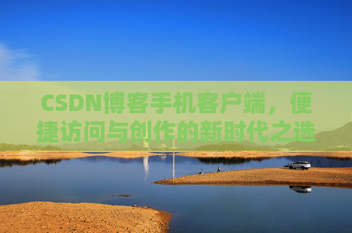 CSDN博客手机客户端，便捷访问与创作的新时代之选