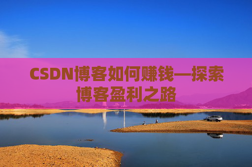 CSDN博客如何赚钱—探索博客盈利之路
