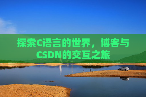 探索C语言的世界,博客与CSDN的交互之旅 探索C语言的世界,博客与CSDN的交互之旅